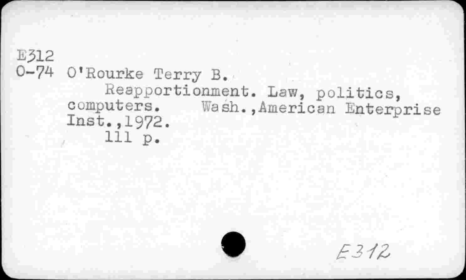 ﻿E312
0-74 O’Rourke Terry B.
Reapportionment. Law, politics, computers.	Wash.,American Enterprise
Inst.,1972.
111 p.